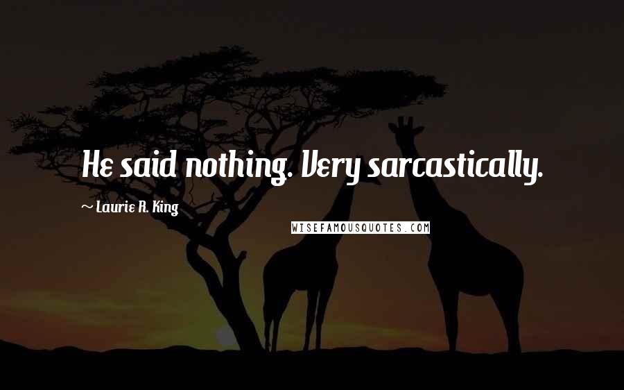 Laurie R. King Quotes: He said nothing. Very sarcastically.