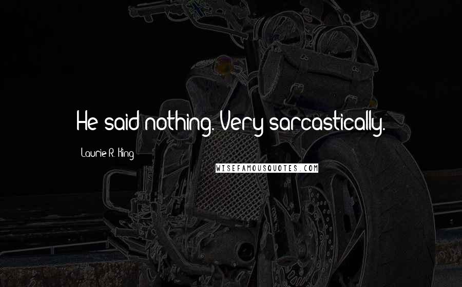 Laurie R. King Quotes: He said nothing. Very sarcastically.