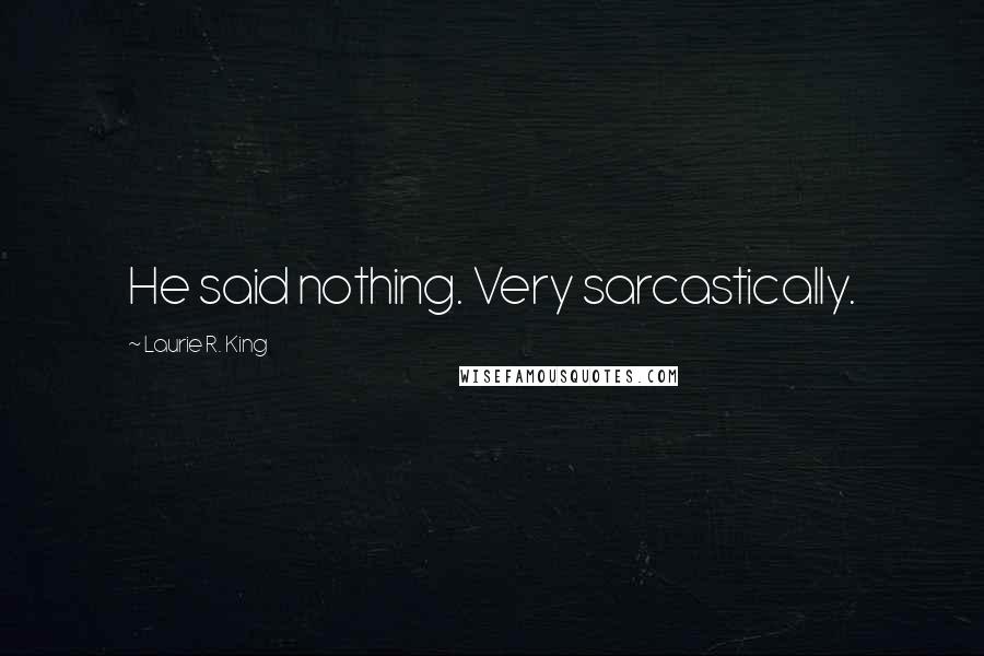 Laurie R. King Quotes: He said nothing. Very sarcastically.