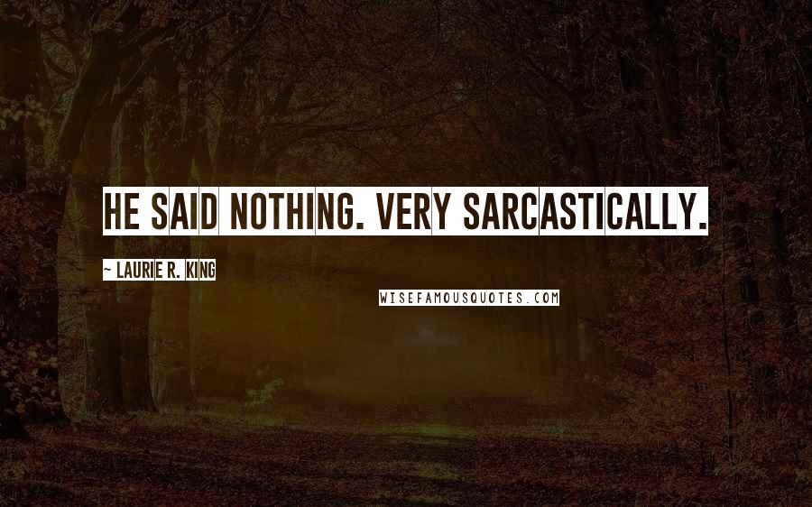Laurie R. King Quotes: He said nothing. Very sarcastically.
