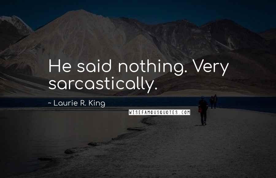 Laurie R. King Quotes: He said nothing. Very sarcastically.