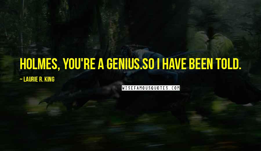 Laurie R. King Quotes: Holmes, you're a genius.So I have been told.