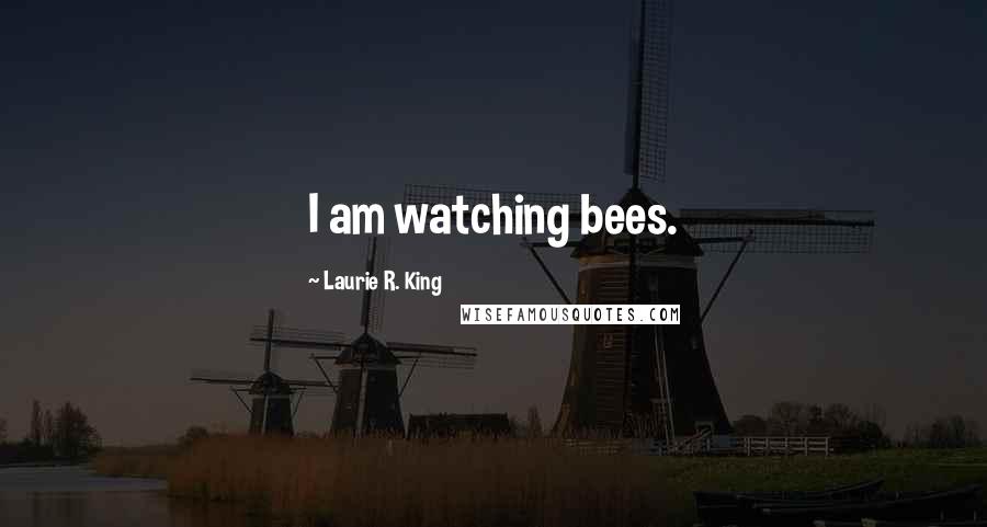 Laurie R. King Quotes: I am watching bees.
