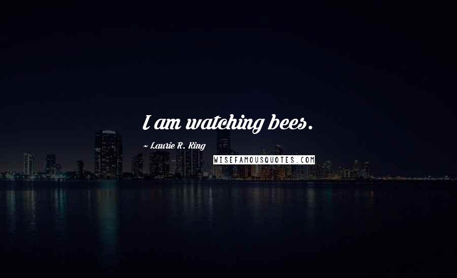 Laurie R. King Quotes: I am watching bees.