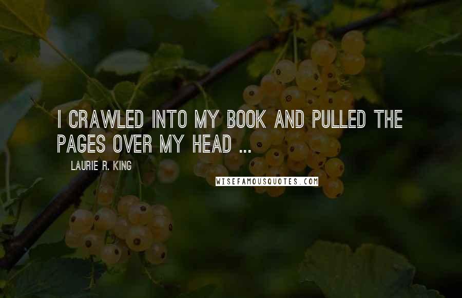 Laurie R. King Quotes: I crawled into my book and pulled the pages over my head ...