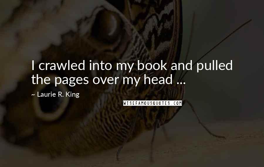 Laurie R. King Quotes: I crawled into my book and pulled the pages over my head ...