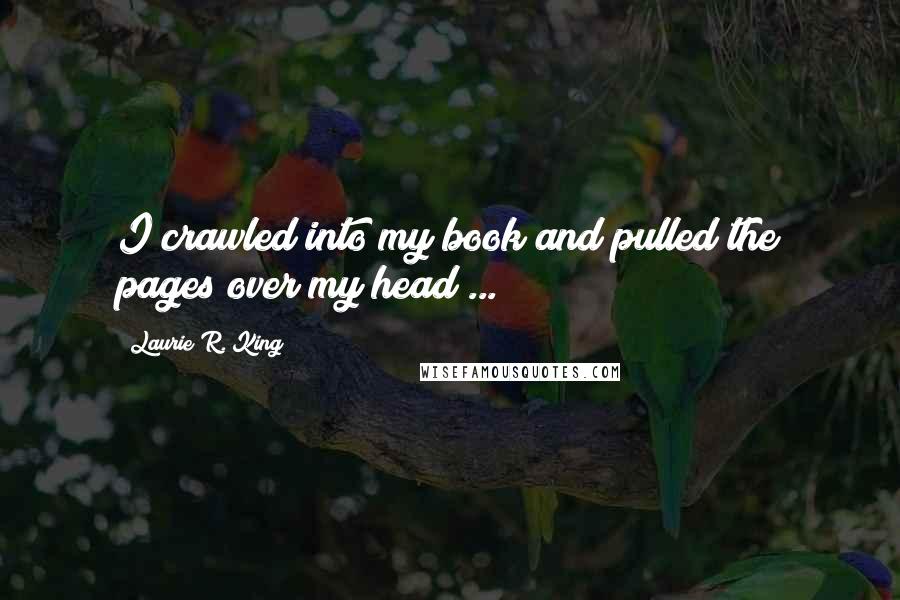 Laurie R. King Quotes: I crawled into my book and pulled the pages over my head ...