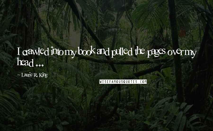 Laurie R. King Quotes: I crawled into my book and pulled the pages over my head ...