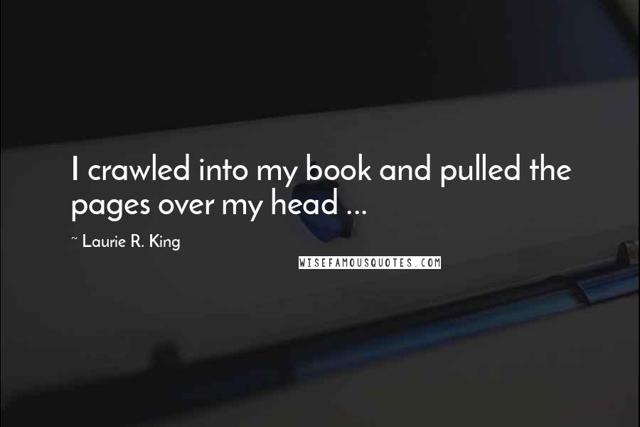 Laurie R. King Quotes: I crawled into my book and pulled the pages over my head ...
