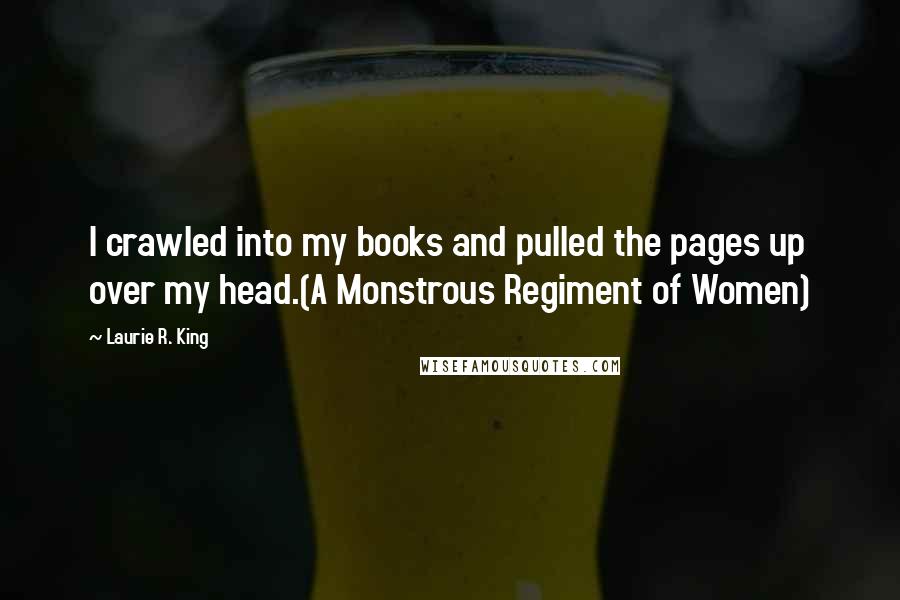 Laurie R. King Quotes: I crawled into my books and pulled the pages up over my head.(A Monstrous Regiment of Women)