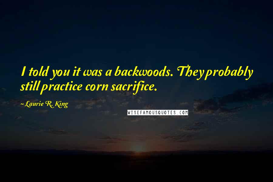 Laurie R. King Quotes: I told you it was a backwoods. They probably still practice corn sacrifice.