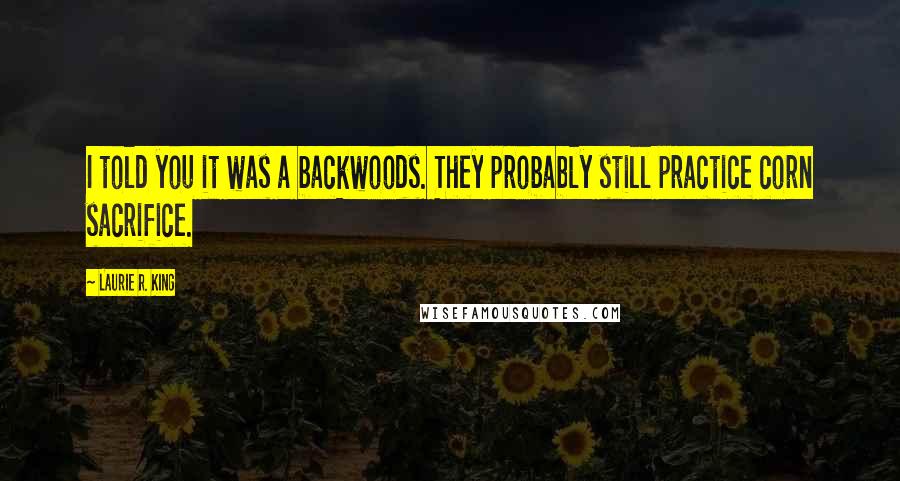 Laurie R. King Quotes: I told you it was a backwoods. They probably still practice corn sacrifice.