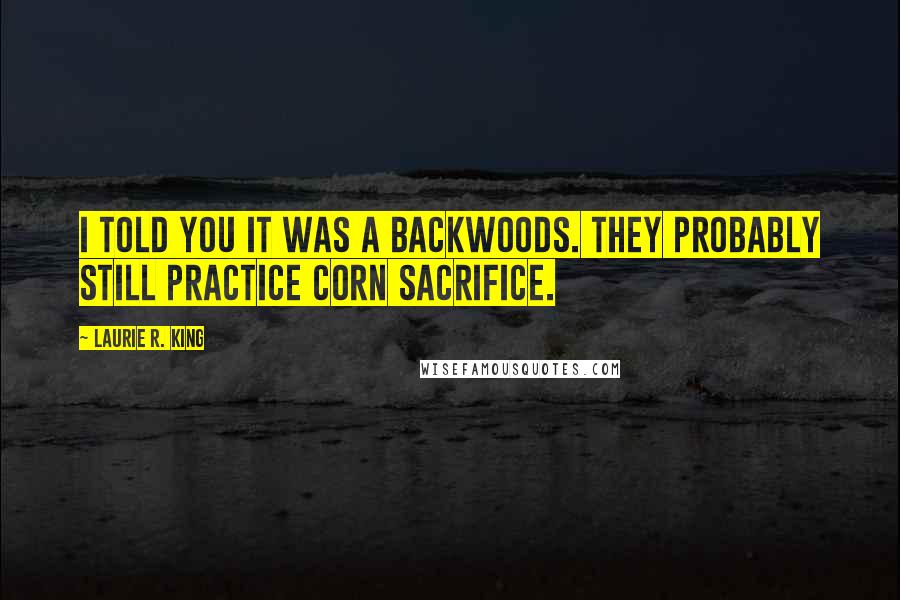 Laurie R. King Quotes: I told you it was a backwoods. They probably still practice corn sacrifice.