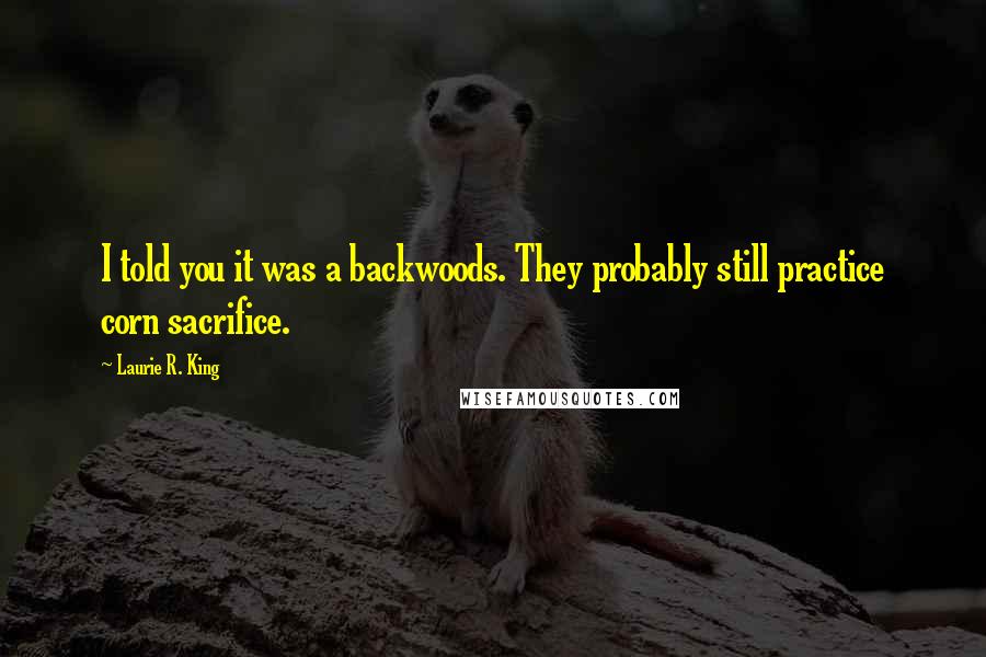 Laurie R. King Quotes: I told you it was a backwoods. They probably still practice corn sacrifice.