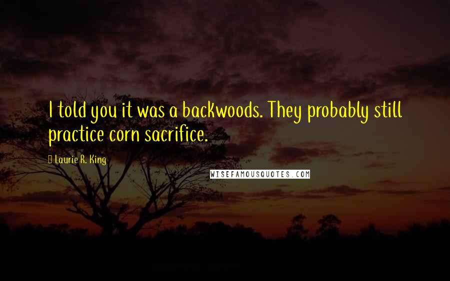 Laurie R. King Quotes: I told you it was a backwoods. They probably still practice corn sacrifice.