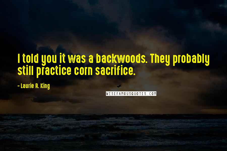 Laurie R. King Quotes: I told you it was a backwoods. They probably still practice corn sacrifice.
