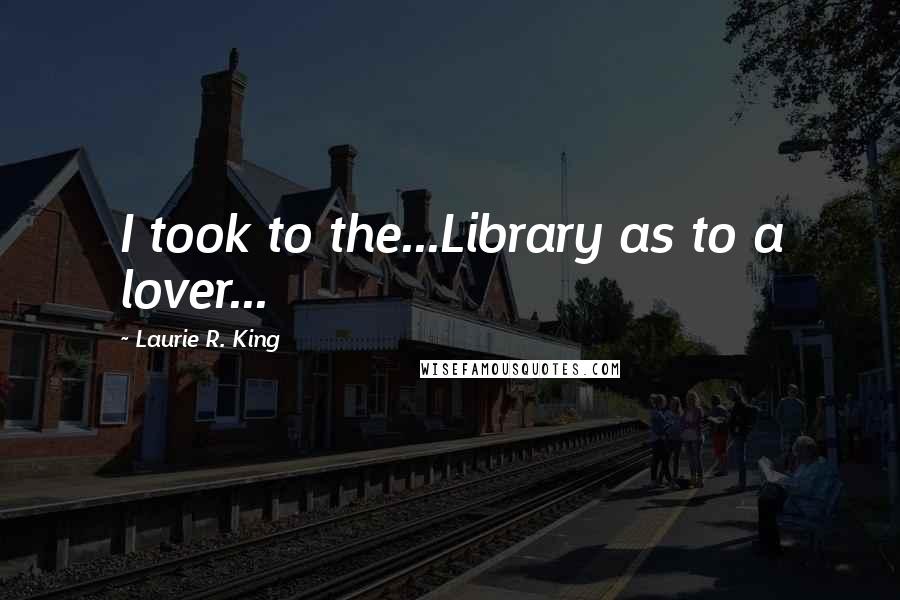 Laurie R. King Quotes: I took to the...Library as to a lover...