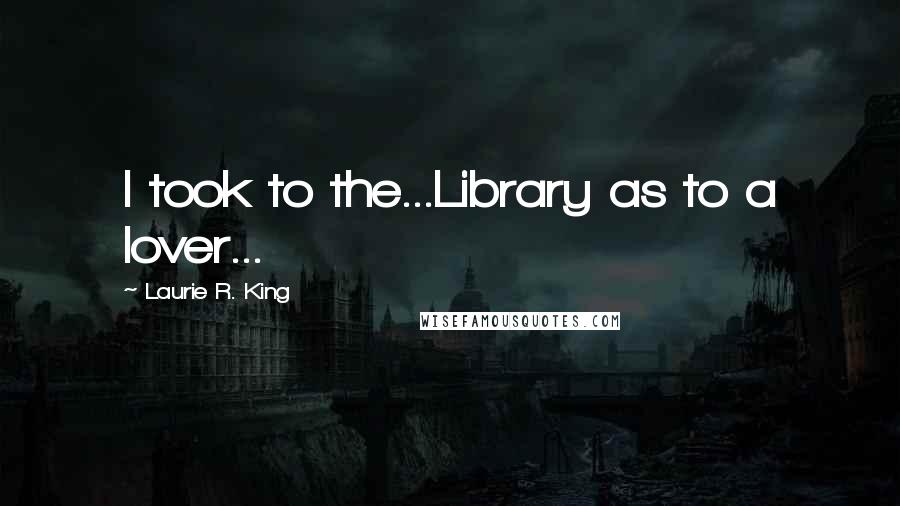 Laurie R. King Quotes: I took to the...Library as to a lover...