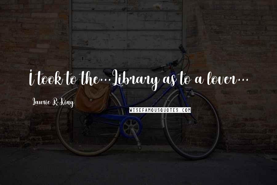 Laurie R. King Quotes: I took to the...Library as to a lover...