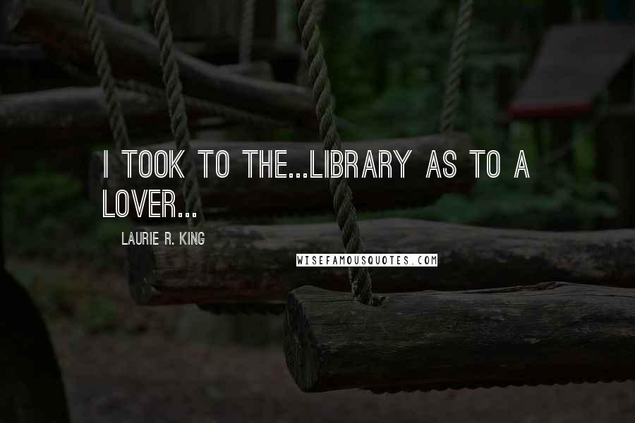 Laurie R. King Quotes: I took to the...Library as to a lover...