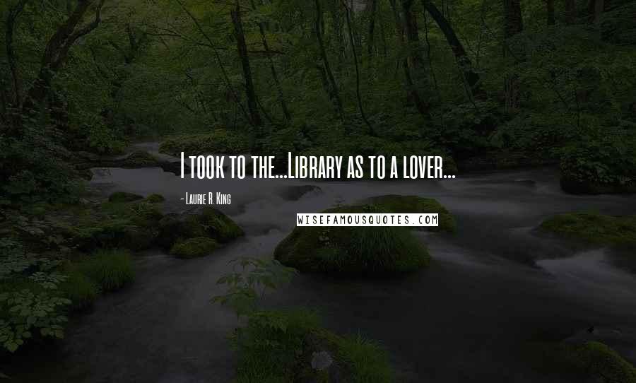 Laurie R. King Quotes: I took to the...Library as to a lover...