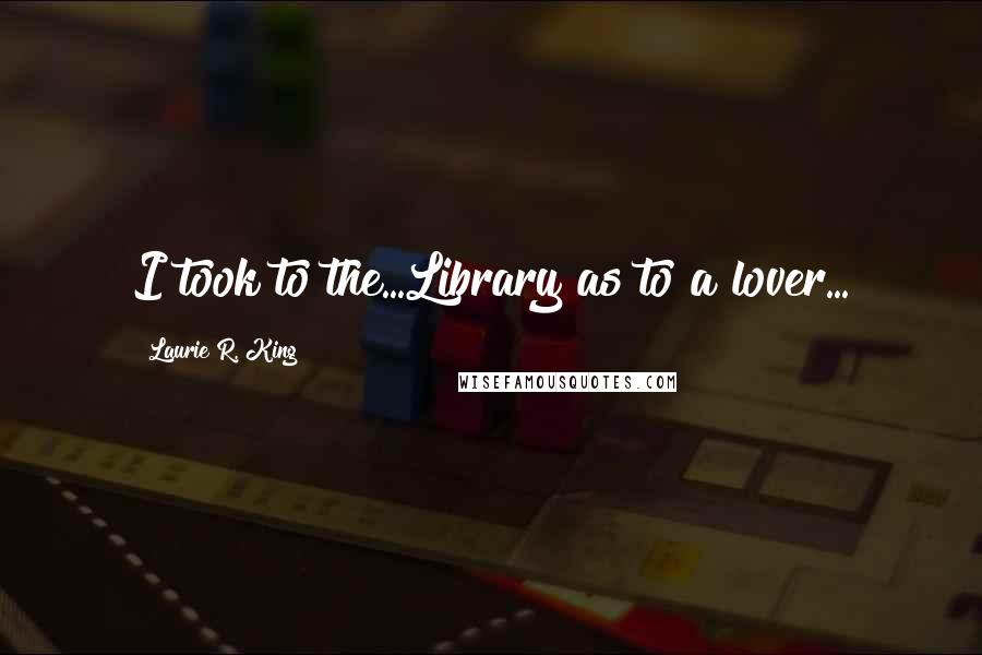 Laurie R. King Quotes: I took to the...Library as to a lover...