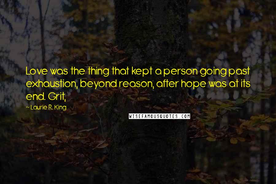 Laurie R. King Quotes: Love was the thing that kept a person going past exhaustion, beyond reason, after hope was at its end. Grit,