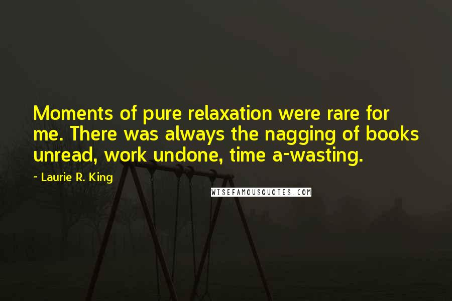 Laurie R. King Quotes: Moments of pure relaxation were rare for me. There was always the nagging of books unread, work undone, time a-wasting.