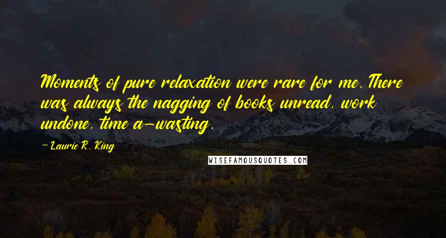 Laurie R. King Quotes: Moments of pure relaxation were rare for me. There was always the nagging of books unread, work undone, time a-wasting.