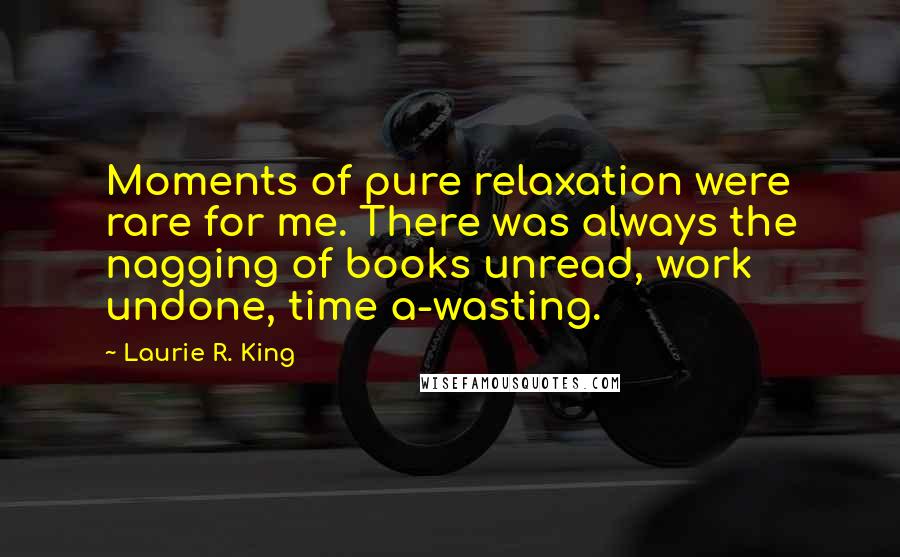Laurie R. King Quotes: Moments of pure relaxation were rare for me. There was always the nagging of books unread, work undone, time a-wasting.