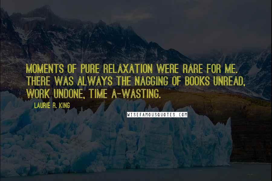Laurie R. King Quotes: Moments of pure relaxation were rare for me. There was always the nagging of books unread, work undone, time a-wasting.