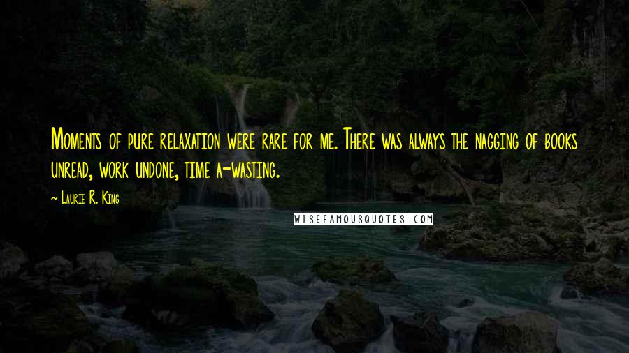 Laurie R. King Quotes: Moments of pure relaxation were rare for me. There was always the nagging of books unread, work undone, time a-wasting.