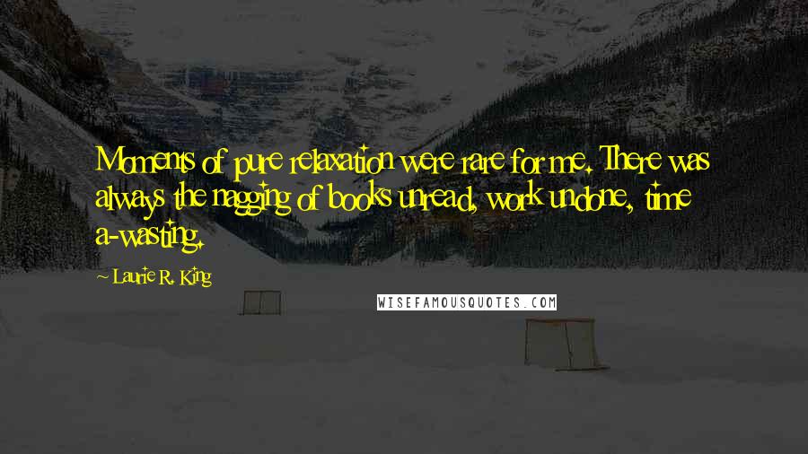 Laurie R. King Quotes: Moments of pure relaxation were rare for me. There was always the nagging of books unread, work undone, time a-wasting.