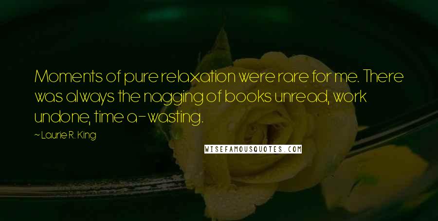 Laurie R. King Quotes: Moments of pure relaxation were rare for me. There was always the nagging of books unread, work undone, time a-wasting.