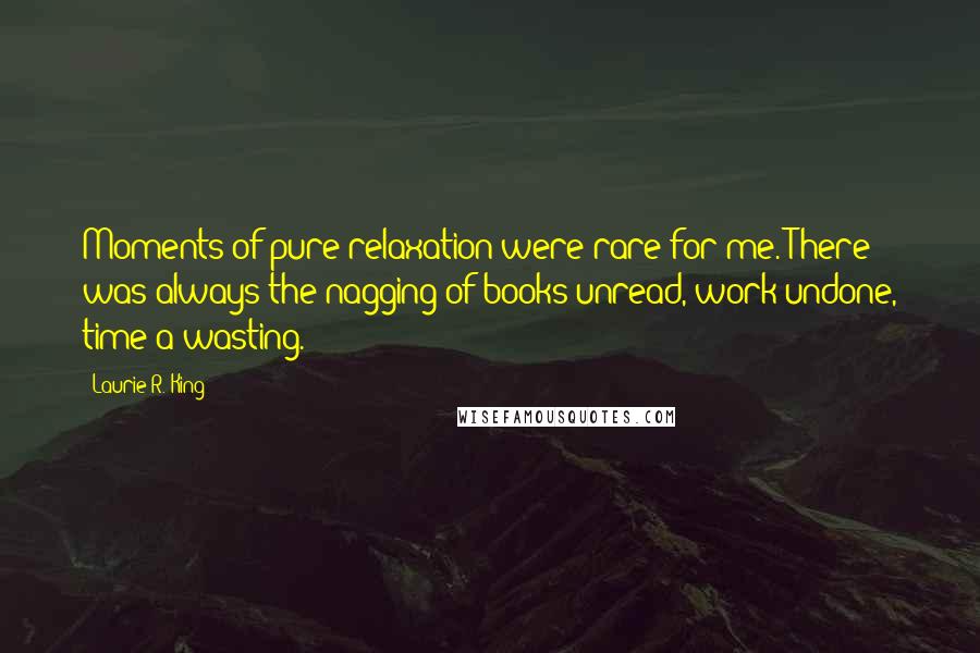 Laurie R. King Quotes: Moments of pure relaxation were rare for me. There was always the nagging of books unread, work undone, time a-wasting.