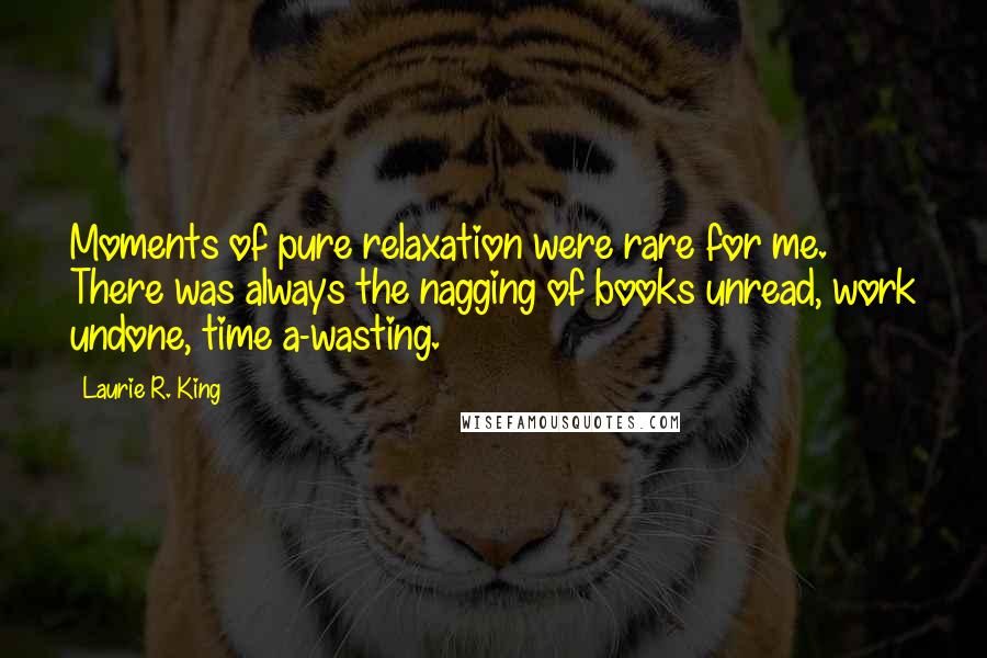 Laurie R. King Quotes: Moments of pure relaxation were rare for me. There was always the nagging of books unread, work undone, time a-wasting.