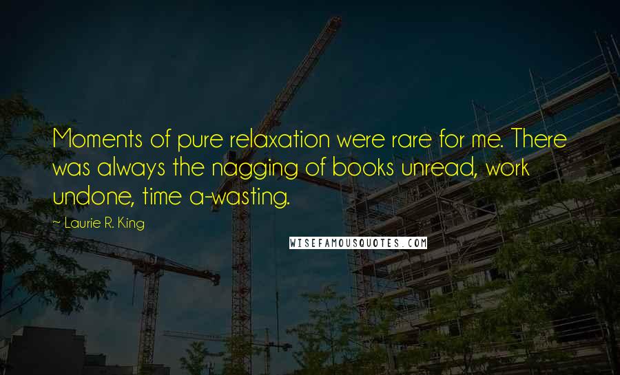 Laurie R. King Quotes: Moments of pure relaxation were rare for me. There was always the nagging of books unread, work undone, time a-wasting.