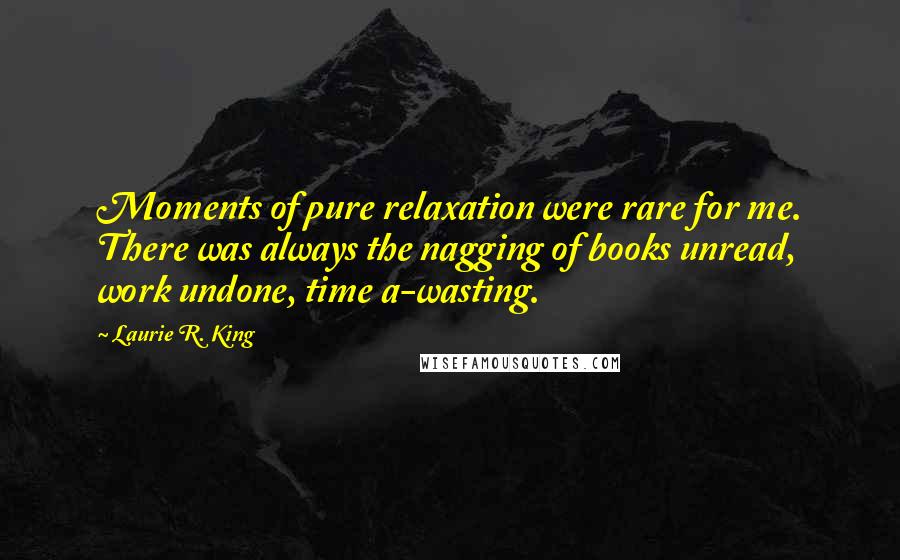 Laurie R. King Quotes: Moments of pure relaxation were rare for me. There was always the nagging of books unread, work undone, time a-wasting.