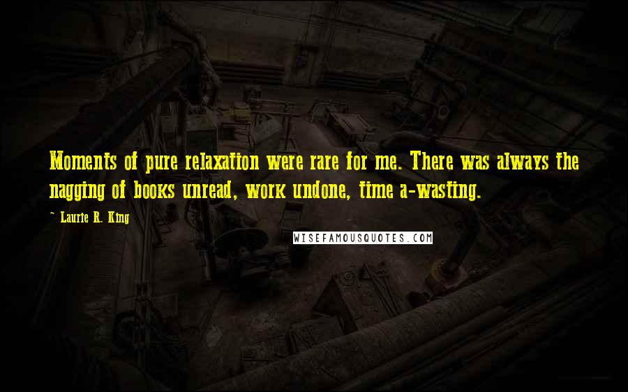 Laurie R. King Quotes: Moments of pure relaxation were rare for me. There was always the nagging of books unread, work undone, time a-wasting.