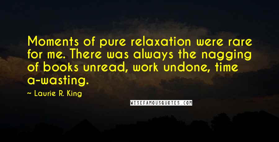 Laurie R. King Quotes: Moments of pure relaxation were rare for me. There was always the nagging of books unread, work undone, time a-wasting.