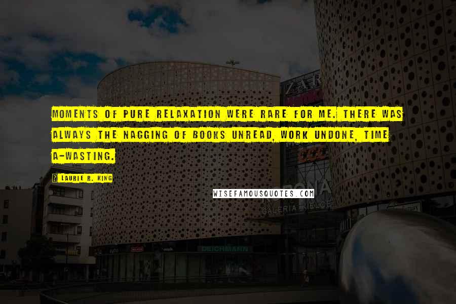 Laurie R. King Quotes: Moments of pure relaxation were rare for me. There was always the nagging of books unread, work undone, time a-wasting.