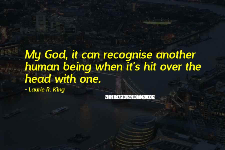 Laurie R. King Quotes: My God, it can recognise another human being when it's hit over the head with one.