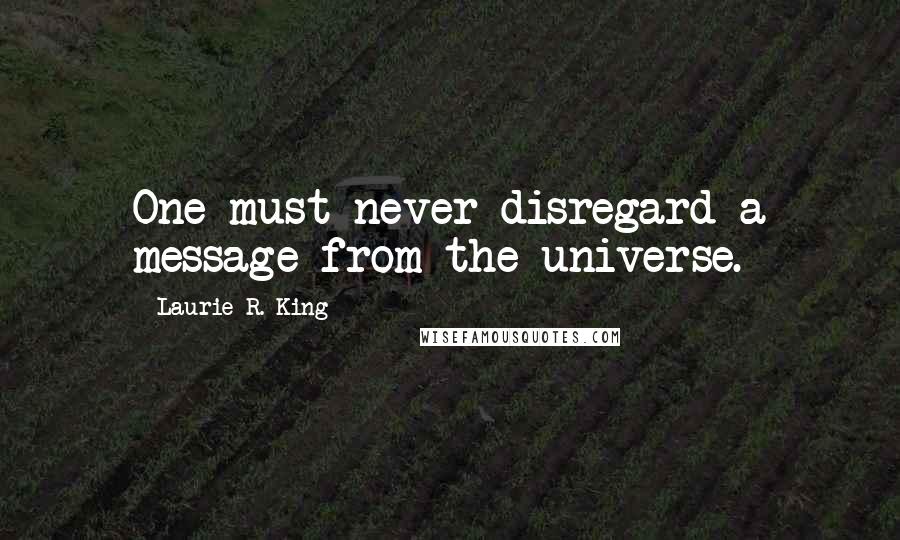 Laurie R. King Quotes: One must never disregard a message from the universe.