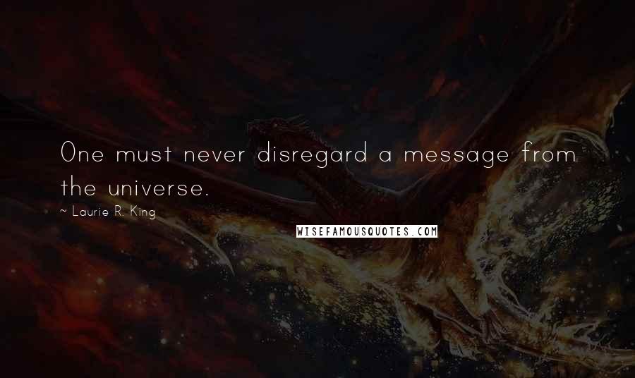 Laurie R. King Quotes: One must never disregard a message from the universe.