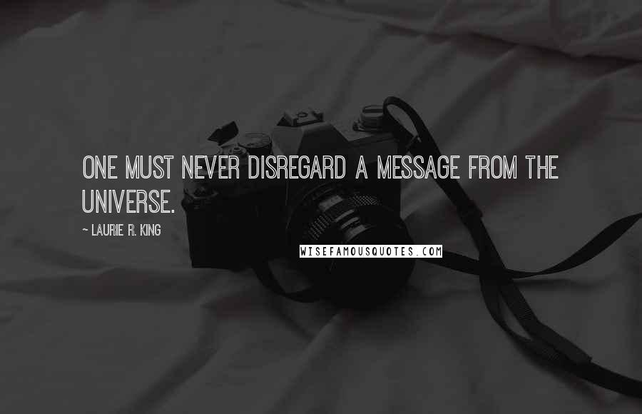 Laurie R. King Quotes: One must never disregard a message from the universe.