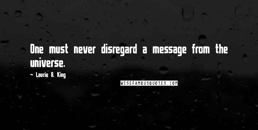 Laurie R. King Quotes: One must never disregard a message from the universe.