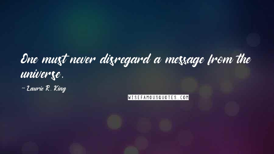 Laurie R. King Quotes: One must never disregard a message from the universe.