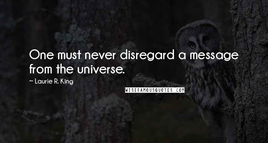 Laurie R. King Quotes: One must never disregard a message from the universe.