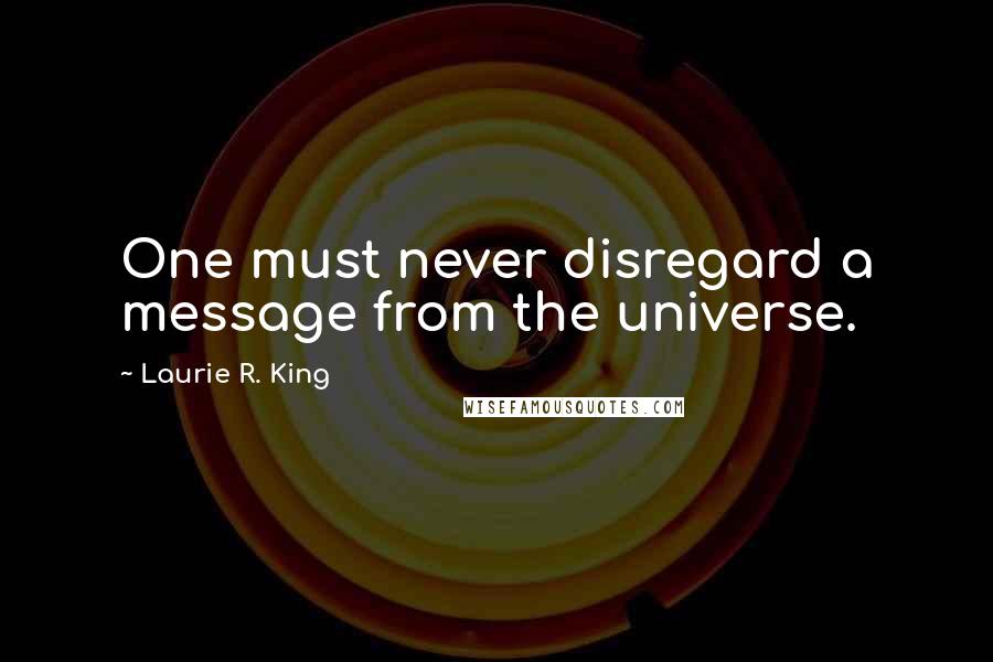 Laurie R. King Quotes: One must never disregard a message from the universe.