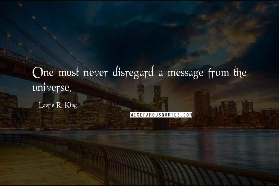 Laurie R. King Quotes: One must never disregard a message from the universe.